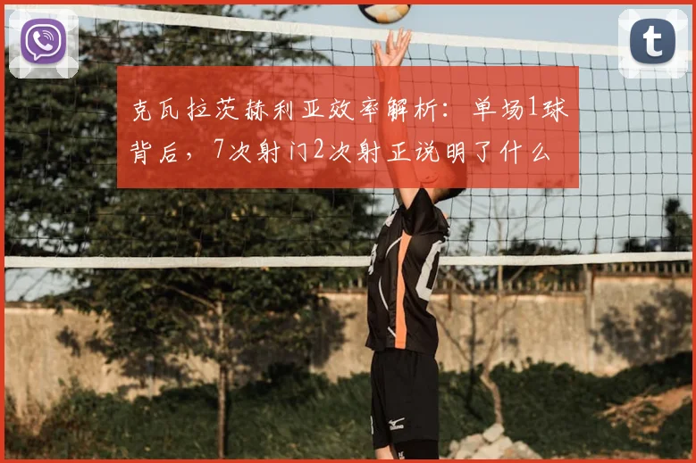 克瓦拉茨赫利亚效率解析：单场1球背后，7次射门2次射正说明了什么？