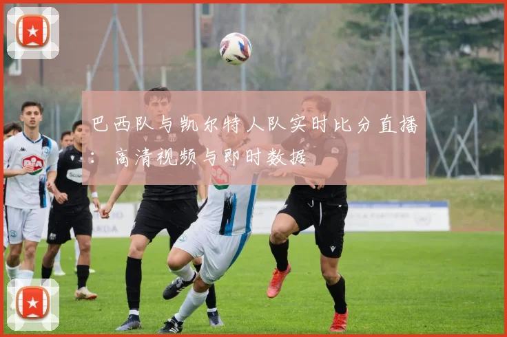 巴西队与凯尔特人队实时比分直播：高清视频与即时数据