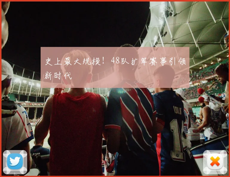 史上最大规模!48队扩军赛事引领新时代