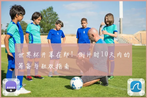 世界杯开幕在即！倒计时10天内的筹备与狂欢指南
