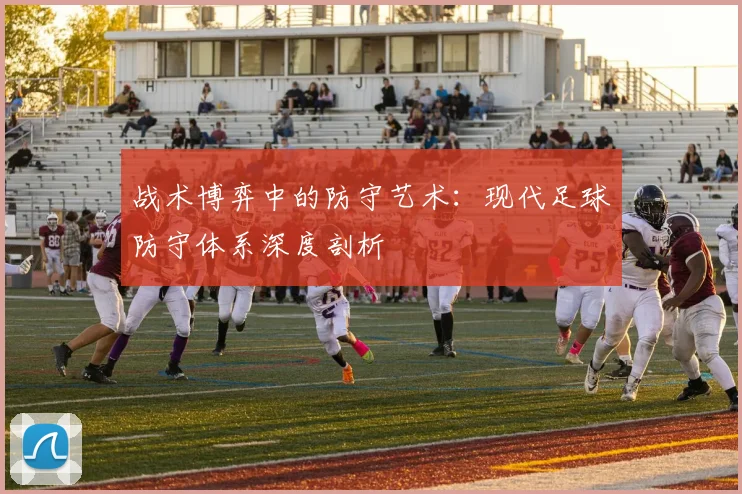 战术博弈中的防守艺术:现代足球防守体系深度剖析