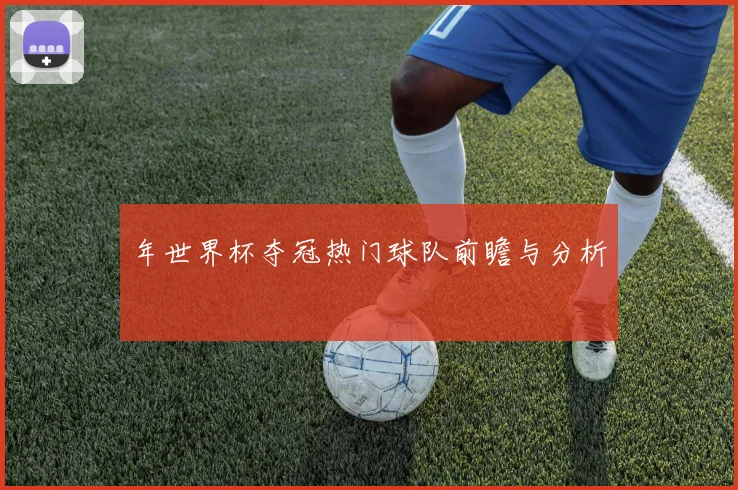 年世界杯夺冠热门球队前瞻与分析