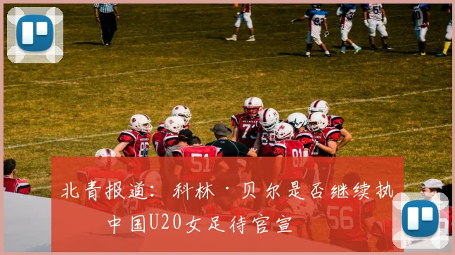 北青报道：科林·贝尔是否继续执教中国U20女足待官宣
