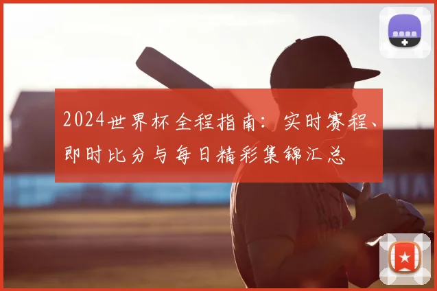 2024世界杯全程指南：实时赛程、即时比分与每日精彩集锦汇总