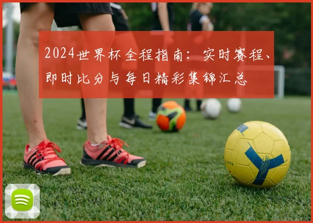 2024世界杯全程指南：实时赛程、即时比分与每日精彩集锦汇总