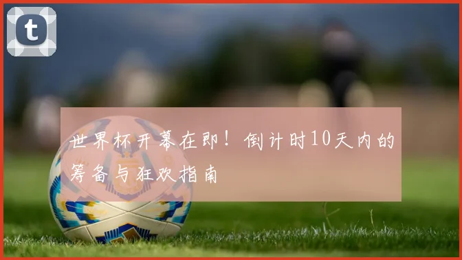 世界杯开幕在即！倒计时10天内的筹备与狂欢指南
