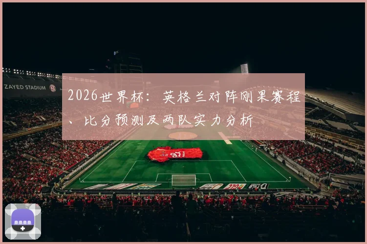 2026世界杯：英格兰对阵刚果赛程、比分预测及两队实力分析