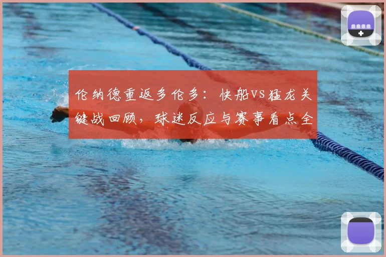 伦纳德重返多伦多：快船vs猛龙关键战回顾，球迷反应与赛事看点全解析