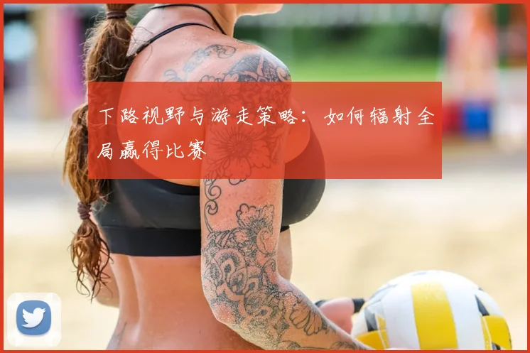 下路视野与游走策略：如何辐射全局赢得比赛