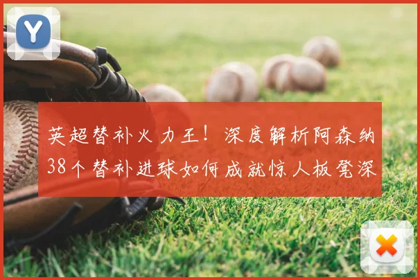 英超替补火力王！深度解析阿森纳38个替补进球如何成就惊人板凳深度