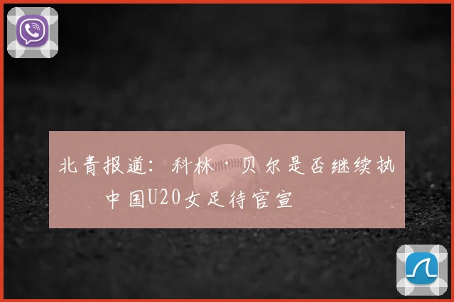 北青报道：科林·贝尔是否继续执教中国U20女足待官宣