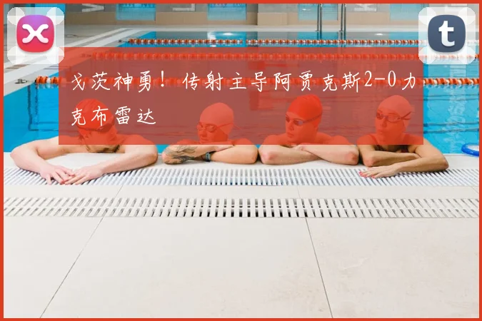 戈茨神勇！传射主导阿贾克斯2-0力克布雷达