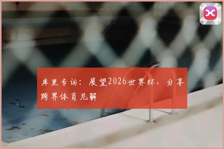 库里专访：展望2026世界杯，分享跨界体育见解
