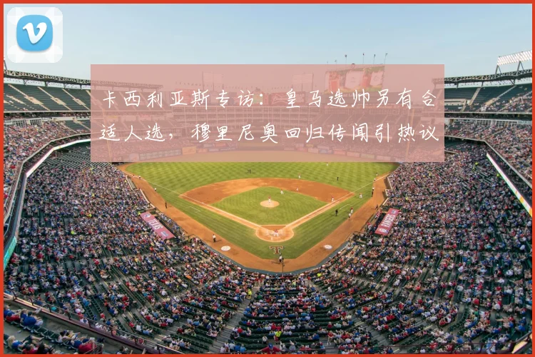 卡西利亚斯专访：皇马选帅另有合适人选，穆里尼奥回归传闻引热议