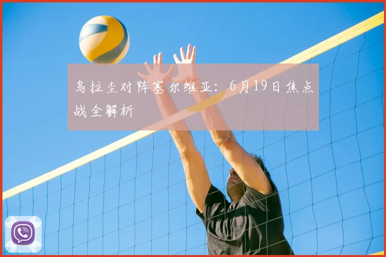 乌拉圭对阵塞尔维亚：6月19日焦点战全解析