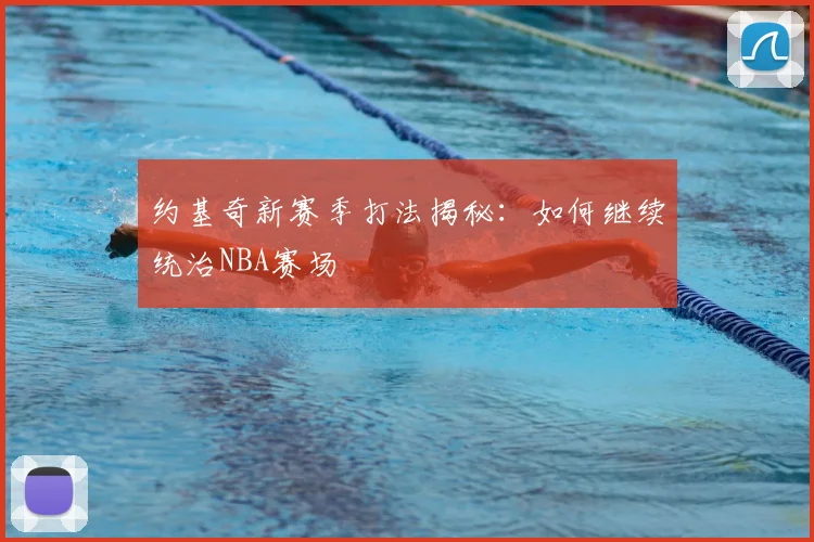 约基奇新赛季打法揭秘：如何继续统治NBA赛场