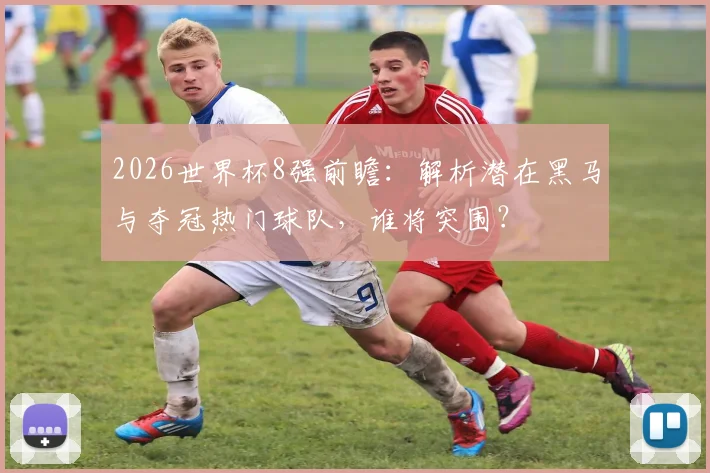 2026世界杯8强前瞻：解析潜在黑马与夺冠热门球队，谁将突围？