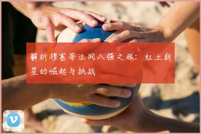 解析穆塞蒂法网八强之旅:红土新星的崛起与挑战