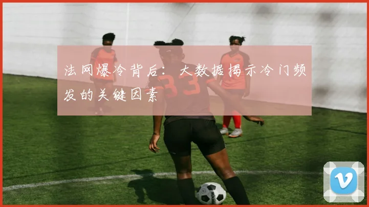 法网爆冷背后：大数据揭示冷门频发的关键因素