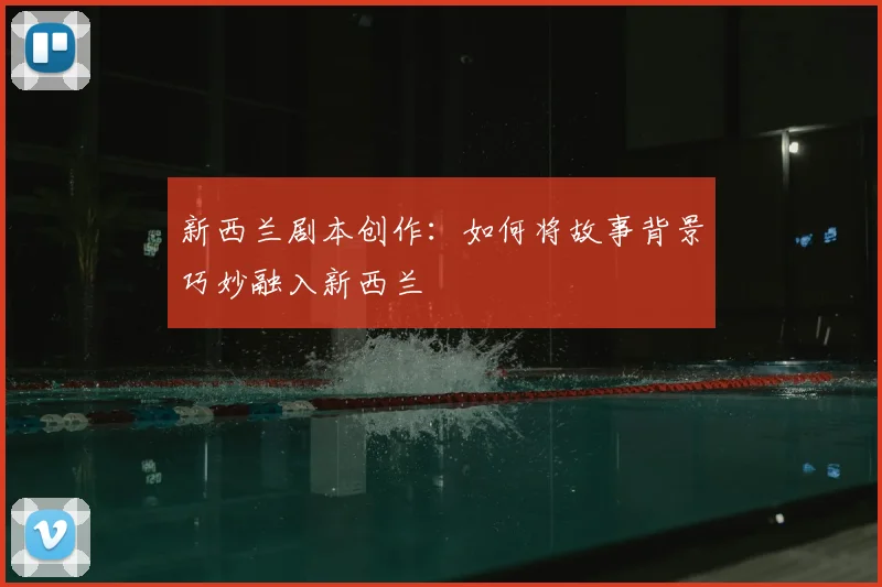 新西兰剧本创作：如何将故事背景巧妙融入新西兰