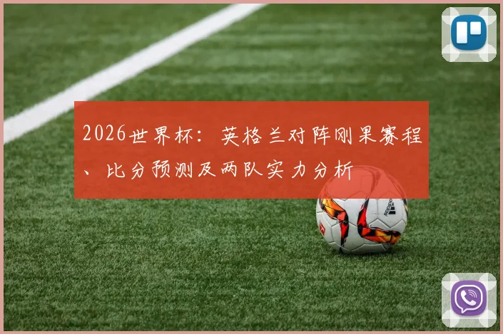 2026世界杯：英格兰对阵刚果赛程、比分预测及两队实力分析