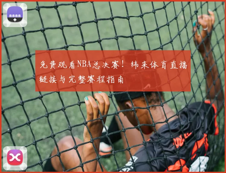 免费观看NBA总决赛！纬来体育直播链接与完整赛程指南