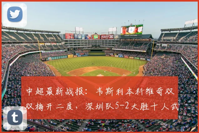 中超最新战报：韦斯利本科维奇双双梅开二度，深圳队5-2大胜十人武汉