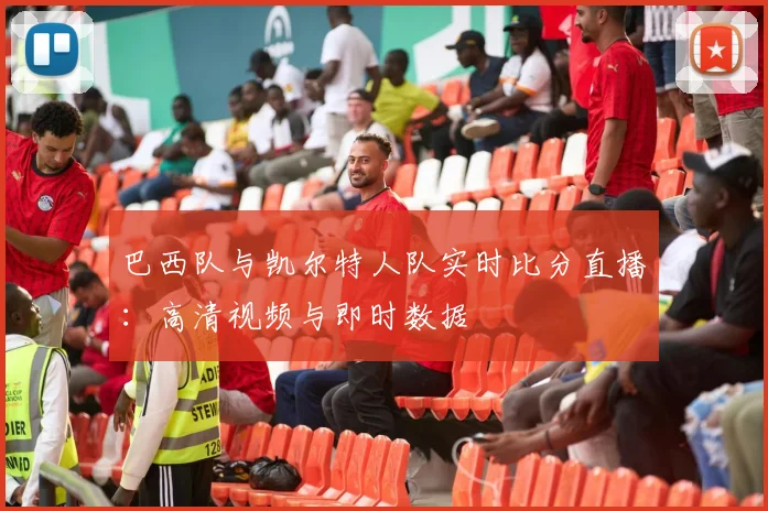 巴西队与凯尔特人队实时比分直播：高清视频与即时数据