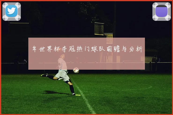 年世界杯夺冠热门球队前瞻与分析
